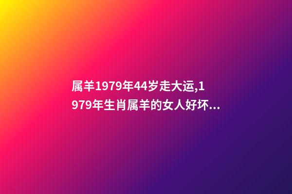 属羊1979年44岁走大运,1979年生肖属羊的女人好坏1979年属羊 属羊1979年44岁走大运 1979年属羊人40岁到49岁运程-第1张-观点-玄机派